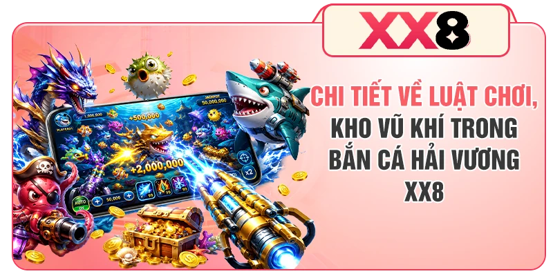 Chi tiết về luật chơi, kho vũ khí trong bắn cá hải vương XX8